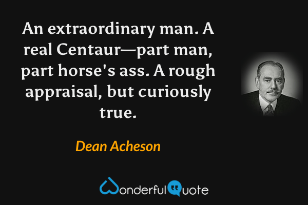 An extraordinary man.  A real Centaur—part man, part horse's ass. A rough appraisal, but curiously true. - Dean Acheson quote.