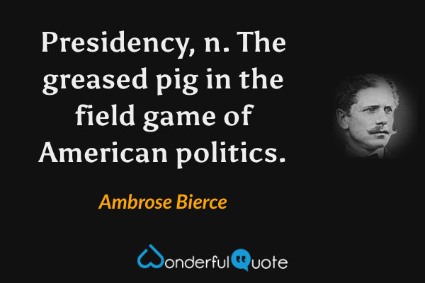 Presidency, n. The greased pig in the field game of American politics. - Ambrose Bierce quote.