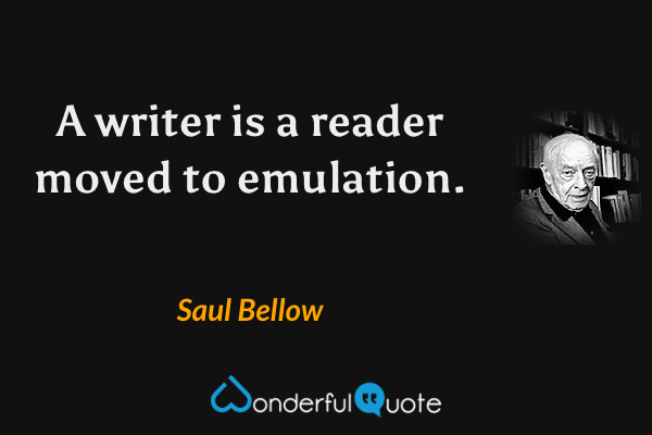 A writer is a reader moved to emulation. - Saul Bellow quote.
