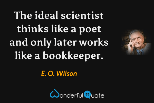The ideal scientist thinks like a poet and only later works like a bookkeeper. - E. O. Wilson quote.