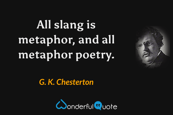 All slang is metaphor, and all metaphor poetry. - G. K. Chesterton quote.
