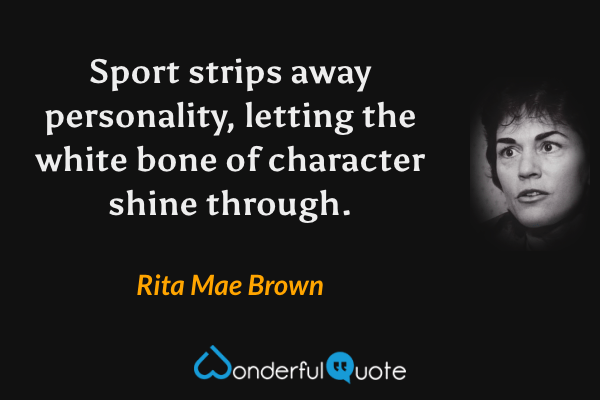 Sport strips away personality, letting the white bone of character shine through. - Rita Mae Brown quote.