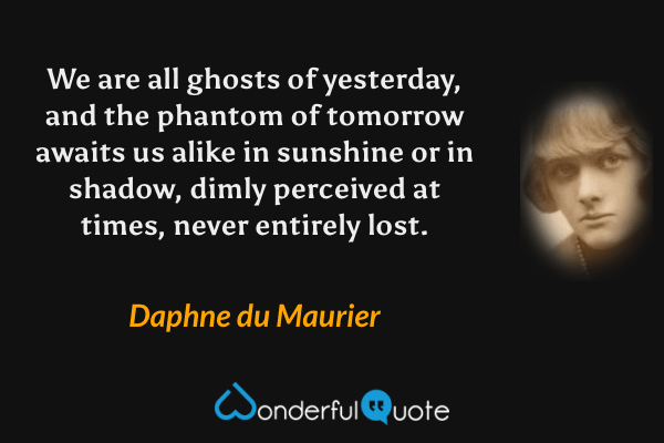 We are all ghosts of yesterday, and the phantom of tomorrow awaits us alike in sunshine or in shadow, dimly perceived at times, never entirely lost. - Daphne du Maurier quote.