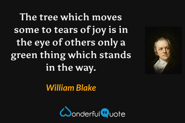 The tree which moves some to tears of joy is in the eye of others only a green thing which stands in the way. - William Blake quote.