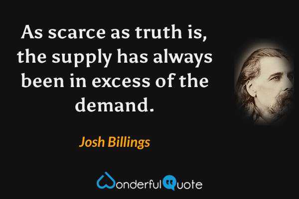 As scarce as truth is, the supply has always been in excess of the demand. - Josh Billings quote.