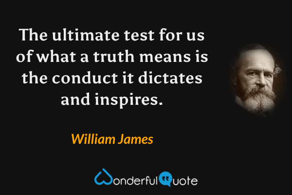 The ultimate test for us of what a truth means is the conduct it dictates and inspires. - William James quote.