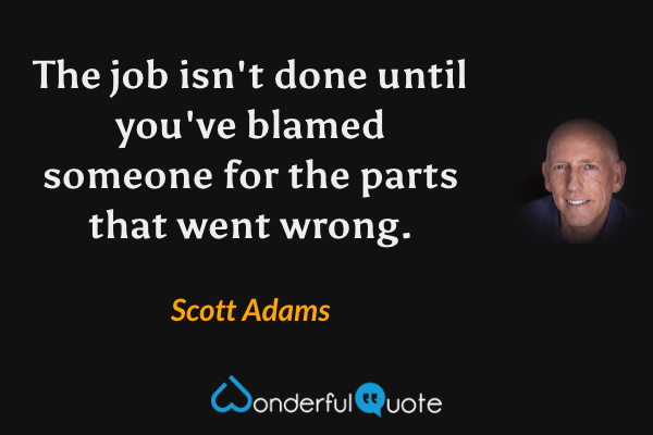 The job isn't done until you've blamed someone for the parts that went wrong. - Scott Adams quote.