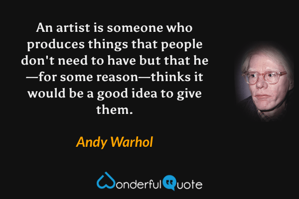 An artist is someone who produces things that people don't need to have but that he—for some reason—thinks it would be a good idea to give them. - Andy Warhol quote.