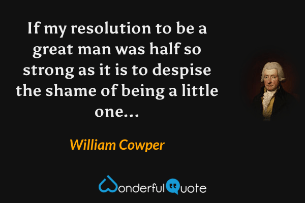 If my resolution to be a great man was half so strong as it is to despise the shame of being a little one... - William Cowper quote.