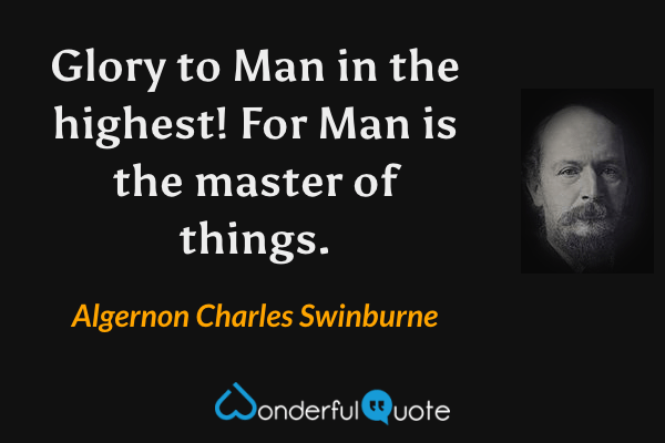 Glory to Man in the highest! For Man is the master of things. - Algernon Charles Swinburne quote.