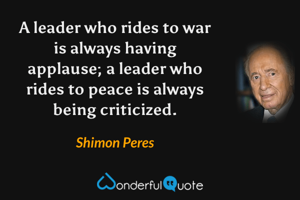 A leader who rides to war is always having applause; a leader who rides to peace is always being criticized. - Shimon Peres quote.