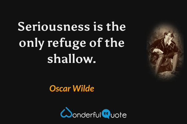 Seriousness is the only refuge of the shallow. - Oscar Wilde quote.