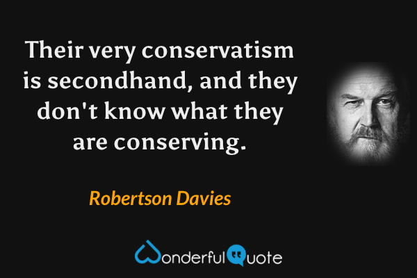 Their very conservatism is secondhand, and they don't know what they are conserving. - Robertson Davies quote.