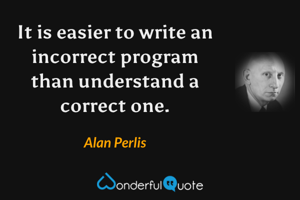 It is easier to write an incorrect program than understand a correct one. - Alan Perlis quote.