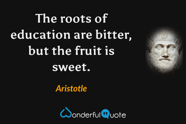 The roots of education are bitter, but the fruit is sweet. - Aristotle quote.