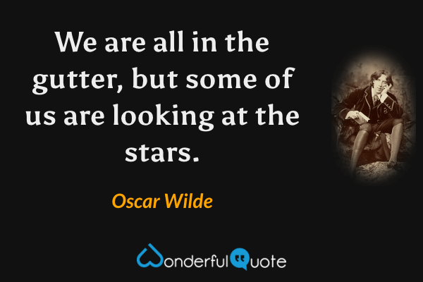 We are all in the gutter, but some of us are looking at the stars. - Oscar Wilde quote.