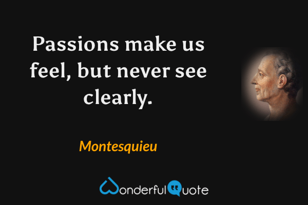 Passions make us feel, but never see clearly. - Montesquieu quote.