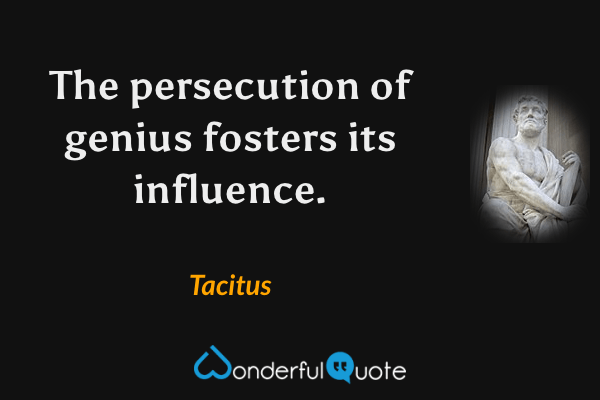 The persecution of genius fosters its influence. - Tacitus quote.