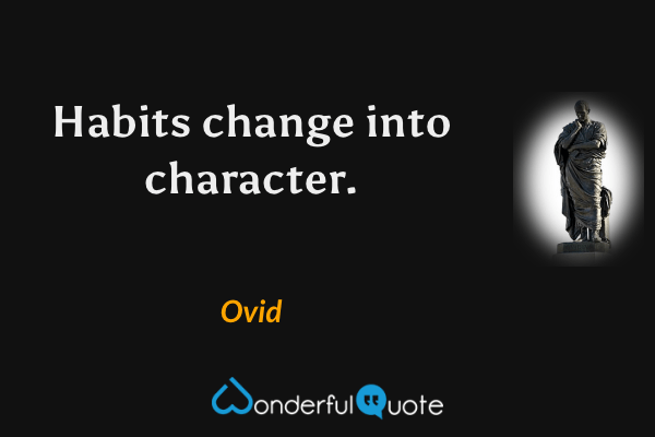 Habits change into character. - Ovid quote.