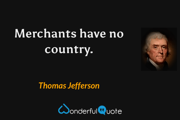 Merchants have no country. - Thomas Jefferson quote.