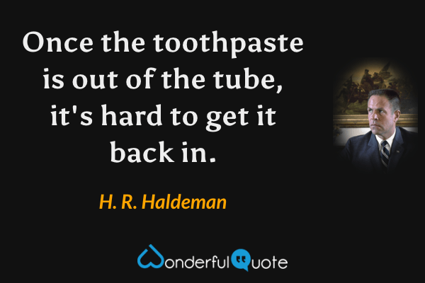 Once the toothpaste is out of the tube, it's hard to get it back in. - H. R. Haldeman quote.