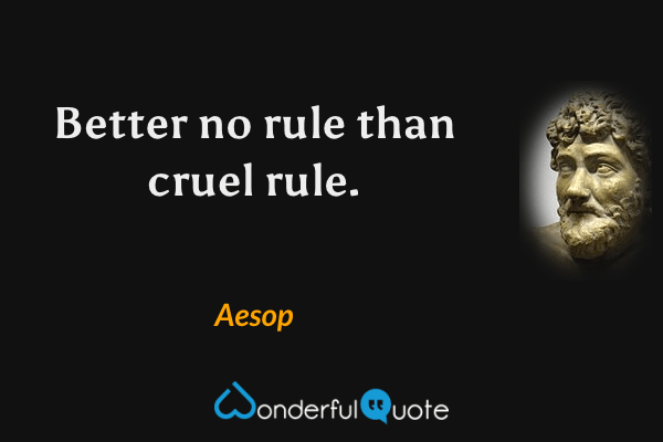Better no rule than cruel rule. - Aesop quote.