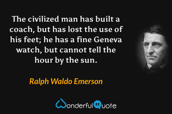 The civilized man has built a coach, but has lost the use of his feet; he has a fine Geneva watch, but cannot tell the hour by the sun. - Ralph Waldo Emerson quote.