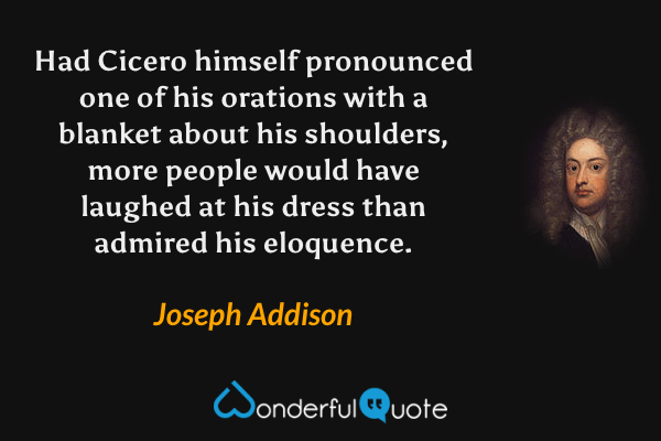 Had Cicero himself pronounced one of his orations with a blanket about his shoulders, more people would have laughed at his dress than admired his eloquence. - Joseph Addison quote.