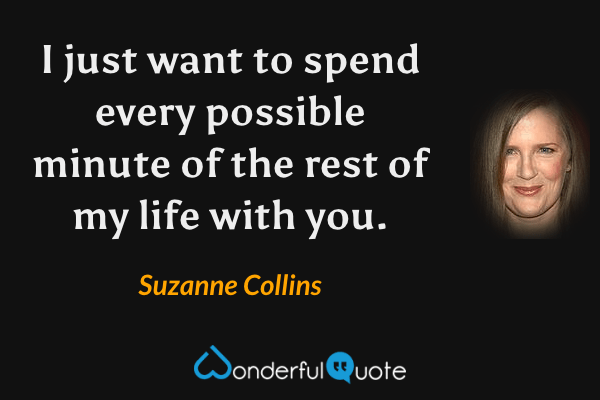 I just want to spend every possible minute of the rest of my life with you. - Suzanne Collins quote.