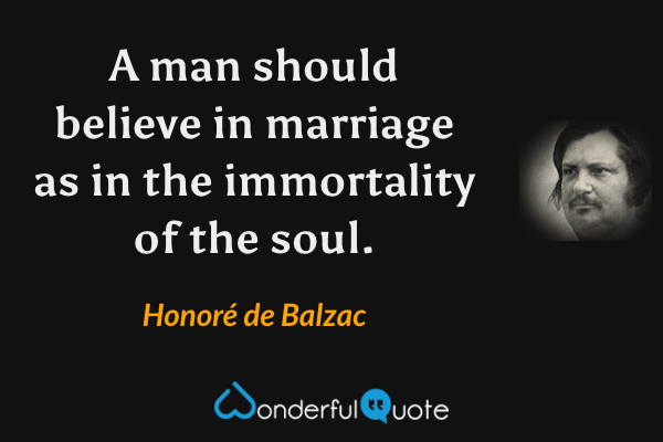 A man should believe in marriage as in the immortality of the soul. - Honoré de Balzac quote.