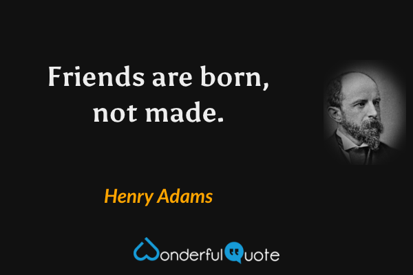 Friends are born, not made. - Henry Adams quote.