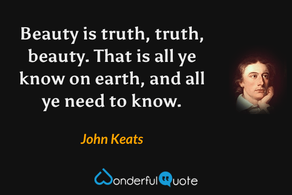 Beauty is truth, truth, beauty. That is all ye know on earth, and all ye need to know. - John Keats quote.