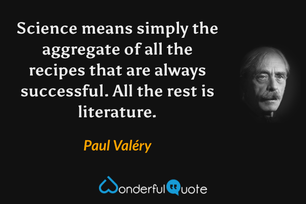 Science means simply the aggregate of all the recipes that are always successful. All the rest is literature. - Paul Valéry quote.