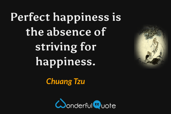 Perfect happiness is the absence of striving for happiness. - Chuang Tzu quote.