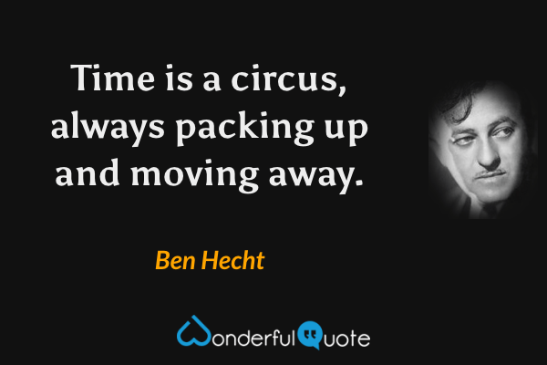Time is a circus, always packing up and moving away. - Ben Hecht quote.