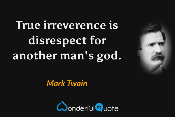 True irreverence is disrespect for another man's god. - Mark Twain quote.