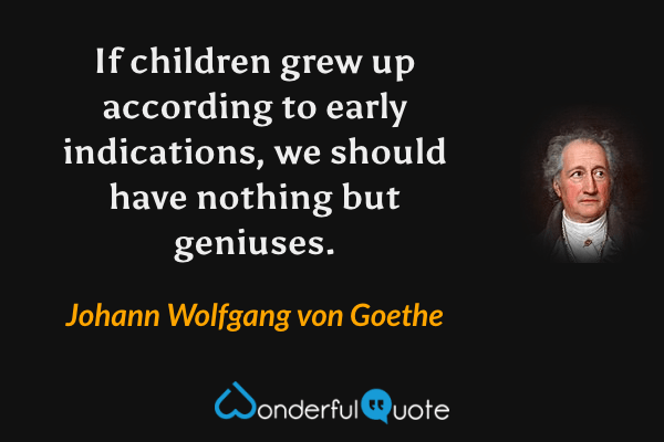 If children grew up according to early indications, we should have nothing but geniuses. - Johann Wolfgang von Goethe quote.