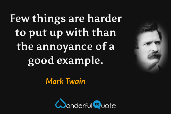 Few things are harder to put up with than the annoyance of a good example. - Mark Twain quote.