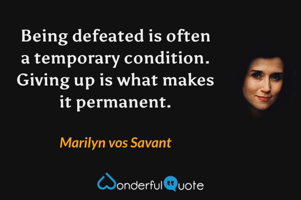 Being defeated is often a temporary condition. Giving up is what makes it permanent. - Marilyn vos Savant quote.