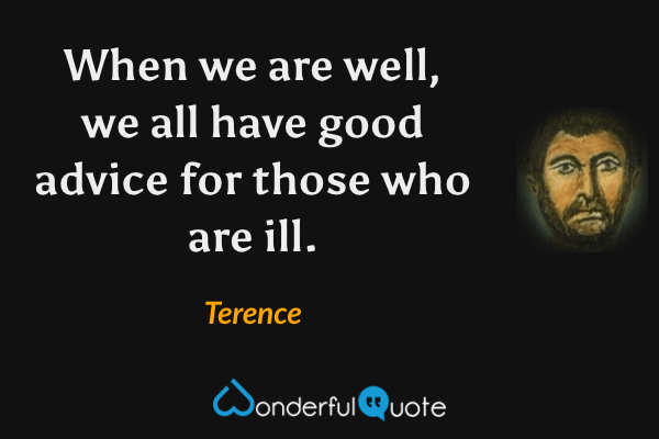 When we are well, we all have good advice for those who are ill. - Terence quote.