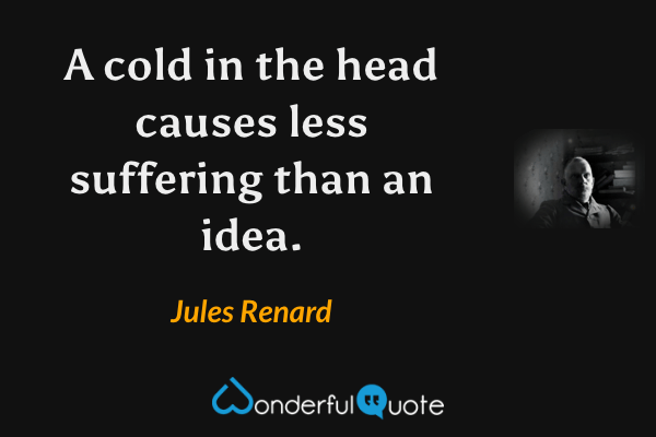 A cold in the head causes less suffering than an idea. - Jules Renard quote.