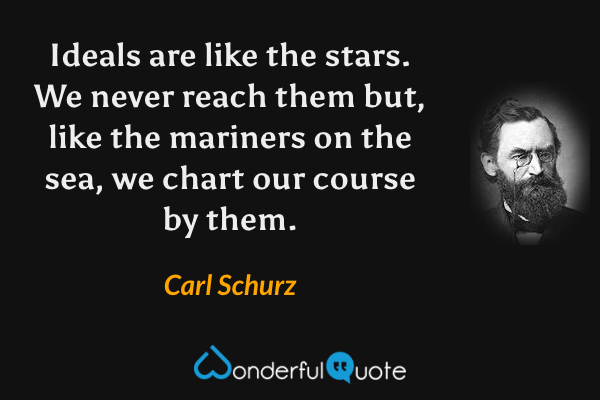 Ideals are like the stars. We never reach them but, like the mariners on the sea, we chart our course by them. - Carl Schurz quote.