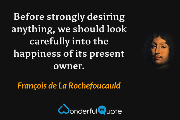 Before strongly desiring anything, we should look carefully into the happiness of its present owner. - François de La Rochefoucauld quote.