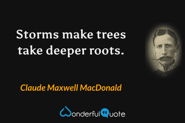 Storms make trees take deeper roots. - Claude Maxwell MacDonald quote.