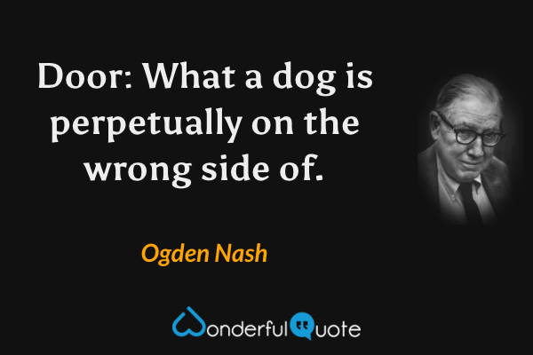 Door: What a dog is perpetually on the wrong side of. - Ogden Nash quote.