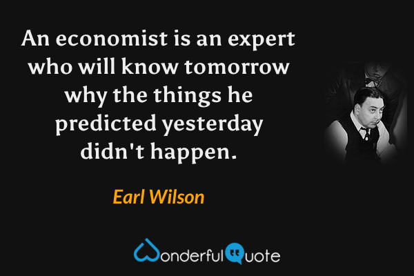 An economist is an expert who will know tomorrow why the things he predicted yesterday didn't happen. - Earl Wilson quote.