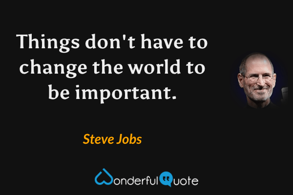 Things don't have to change the world to be important. - Steve Jobs quote.