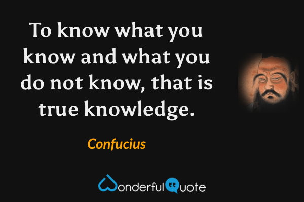 To know what you know and what you do not know, that is true knowledge. - Confucius quote.