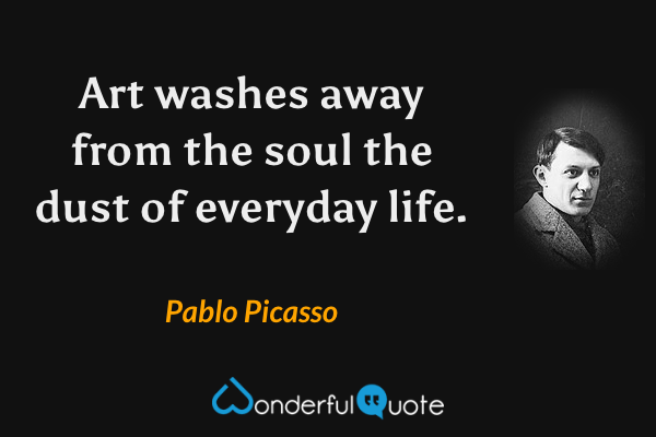 Art washes away from the soul the dust of everyday life. - Pablo Picasso quote.