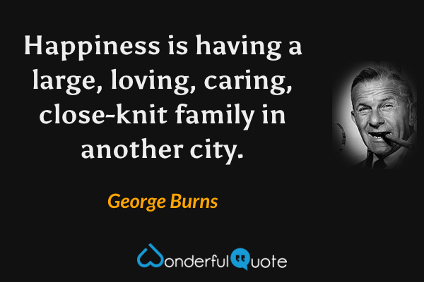 Happiness is having a large, loving, caring, close-knit family in another city. - George Burns quote.
